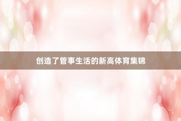 创造了管事生活的新高体育集锦