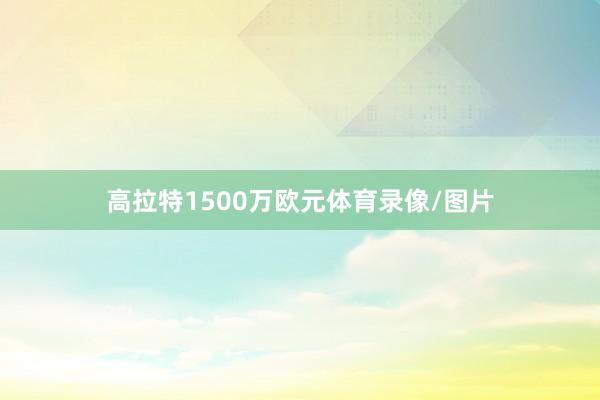 高拉特1500万欧元体育录像/图片