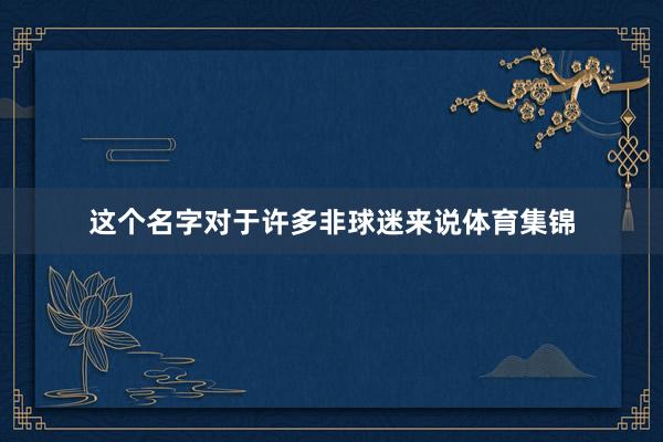 这个名字对于许多非球迷来说体育集锦