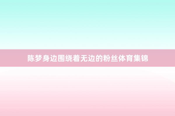 陈梦身边围绕着无边的粉丝体育集锦