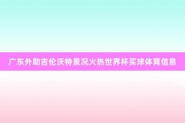 广东外助吉伦沃特景况火热世界杯买球体育信息
