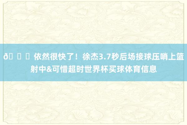 😕依然很快了！徐杰3.7秒后场接球压哨上篮射中&可惜超时世界杯买球体育信息
