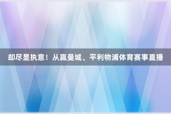 却尽显执意！从赢曼城、平利物浦体育赛事直播