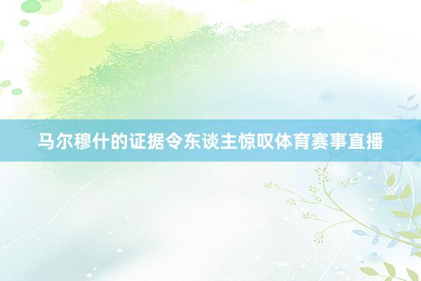 马尔穆什的证据令东谈主惊叹体育赛事直播