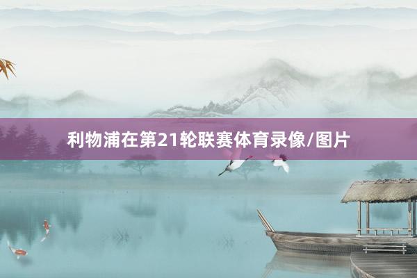 利物浦在第21轮联赛体育录像/图片