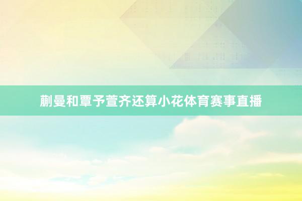蒯曼和覃予萱齐还算小花体育赛事直播