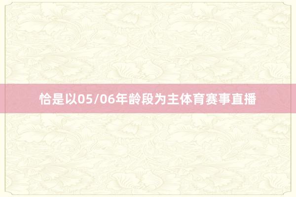 恰是以05/06年龄段为主体育赛事直播