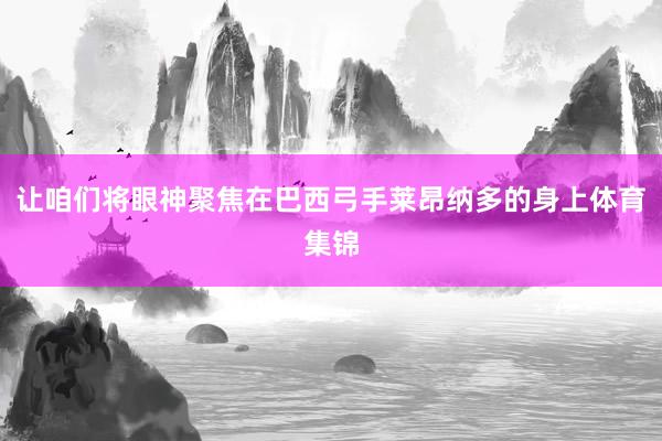 让咱们将眼神聚焦在巴西弓手莱昂纳多的身上体育集锦
