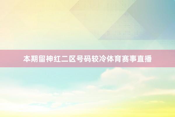 本期留神红二区号码较冷体育赛事直播