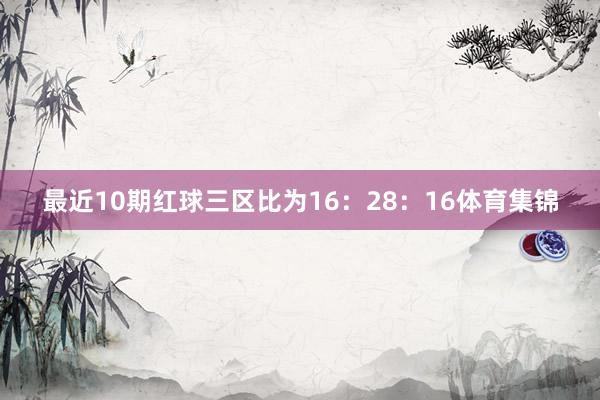 最近10期红球三区比为16：28：16体育集锦