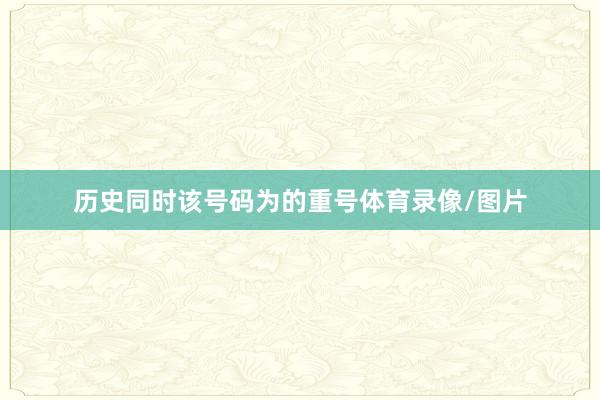 历史同时该号码为的重号体育录像/图片