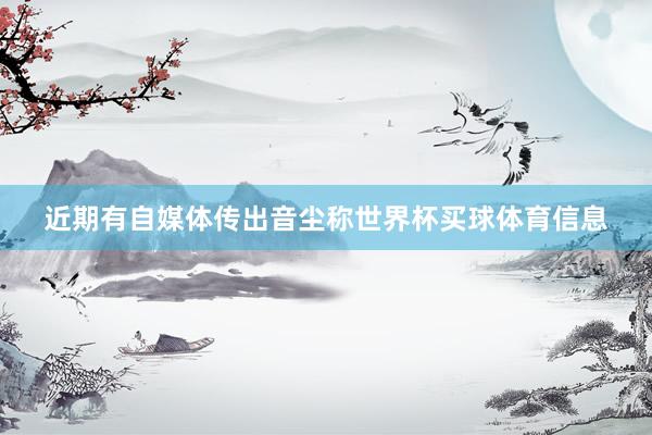 近期有自媒体传出音尘称世界杯买球体育信息