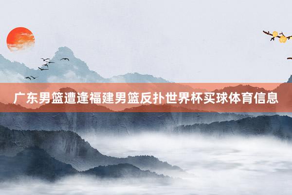 广东男篮遭逢福建男篮反扑世界杯买球体育信息