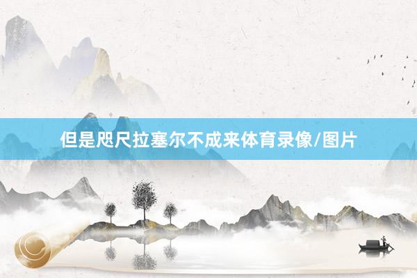 但是咫尺拉塞尔不成来体育录像/图片