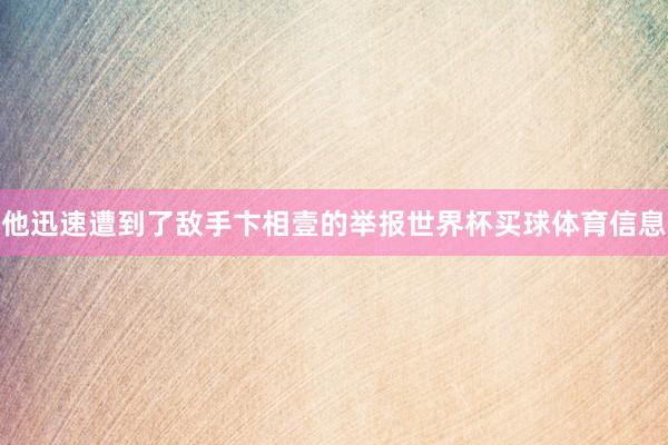 他迅速遭到了敌手卞相壹的举报世界杯买球体育信息