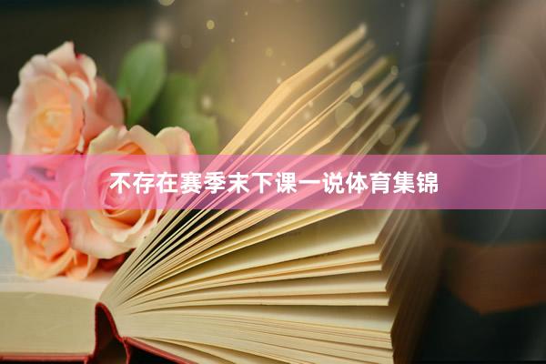 不存在赛季末下课一说体育集锦