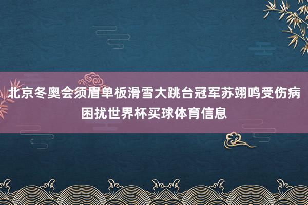 北京冬奥会须眉单板滑雪大跳台冠军苏翊鸣受伤病困扰世界杯买球体育信息