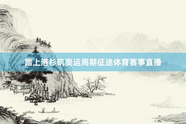 踏上洛杉矶奥运周期征途体育赛事直播