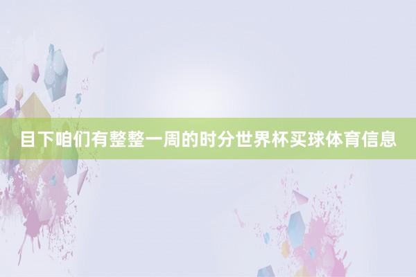 目下咱们有整整一周的时分世界杯买球体育信息
