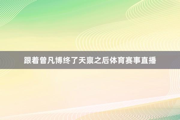 跟着曾凡博终了天禀之后体育赛事直播