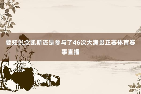 要知说念凯斯还是参与了46次大满贯正赛体育赛事直播