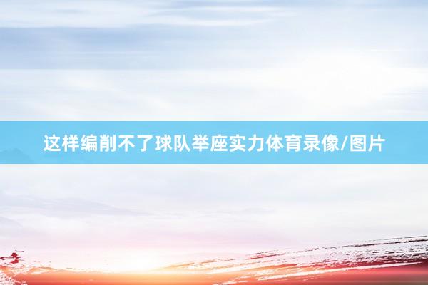 这样编削不了球队举座实力体育录像/图片