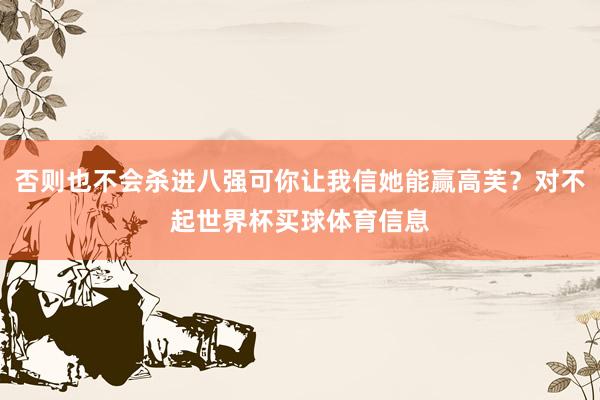 否则也不会杀进八强可你让我信她能赢高芙？对不起世界杯买球体育信息