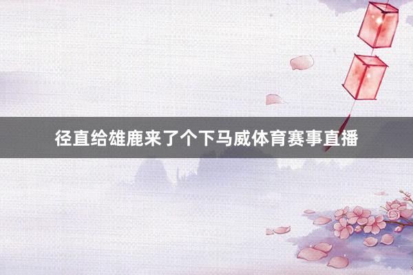 径直给雄鹿来了个下马威体育赛事直播
