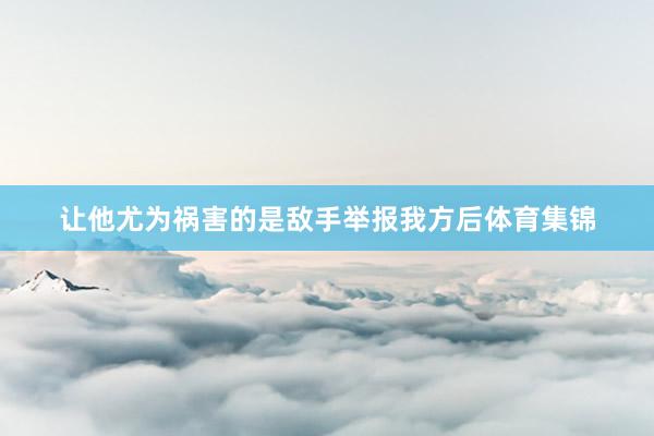 让他尤为祸害的是敌手举报我方后体育集锦