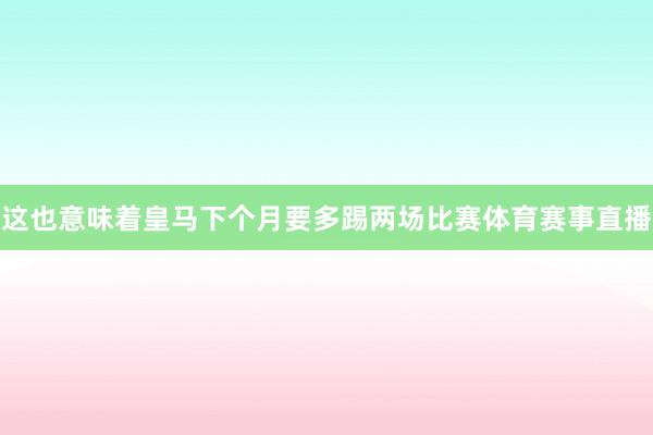 这也意味着皇马下个月要多踢两场比赛体育赛事直播