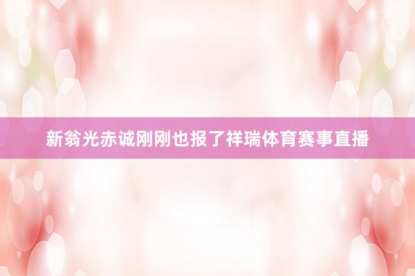 新翁光赤诚刚刚也报了祥瑞体育赛事直播