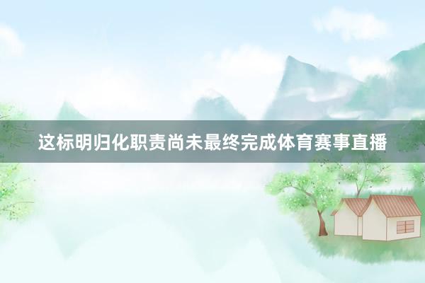 这标明归化职责尚未最终完成体育赛事直播
