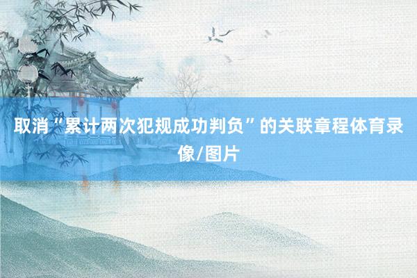 取消“累计两次犯规成功判负”的关联章程体育录像/图片