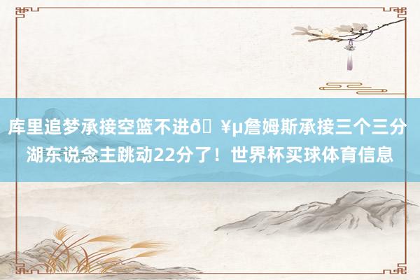 库里追梦承接空篮不进🥵詹姆斯承接三个三分 湖东说念主跳动22分了！世界杯买球体育信息