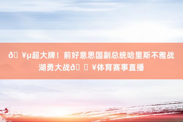 🥵超大牌！前好意思国副总统哈里斯不雅战湖勇大战💥体育赛事直播