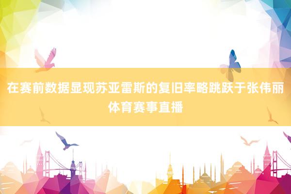 在赛前数据显现苏亚雷斯的复旧率略跳跃于张伟丽体育赛事直播