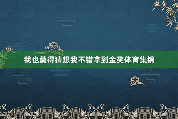 我也莫得猜想我不错拿到金奖体育集锦