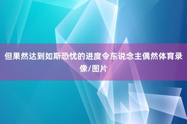 但果然达到如斯恐忧的进度令东说念主偶然体育录像/图片