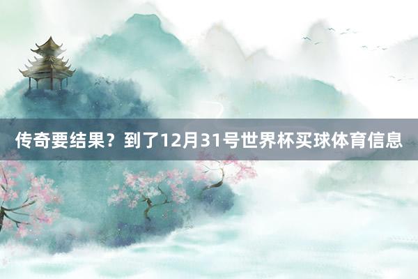 传奇要结果？到了12月31号世界杯买球体育信息