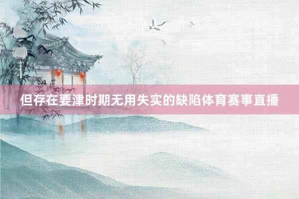 但存在要津时期无用失实的缺陷体育赛事直播