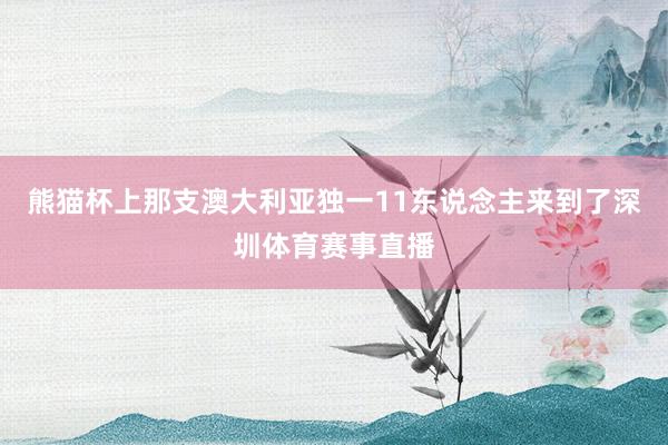 熊猫杯上那支澳大利亚独一11东说念主来到了深圳体育赛事直播