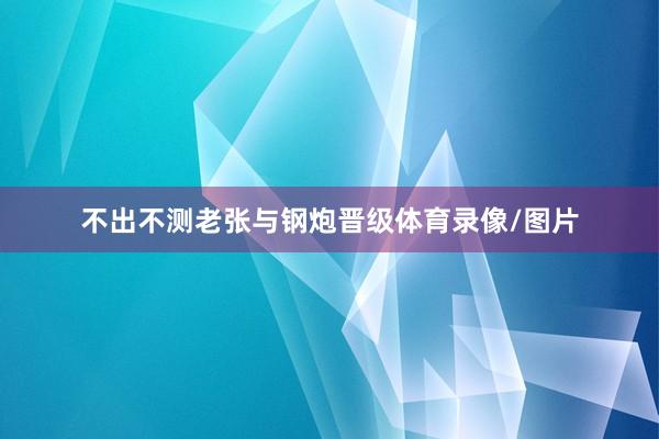 不出不测老张与钢炮晋级体育录像/图片