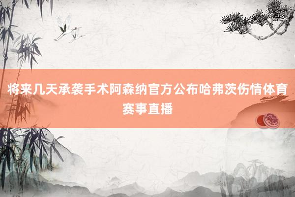 将来几天承袭手术阿森纳官方公布哈弗茨伤情体育赛事直播