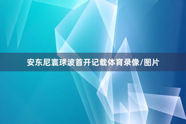 安东尼寰球波首开记载体育录像/图片
