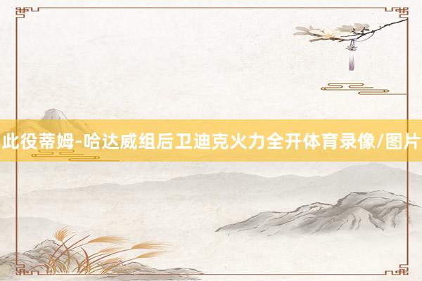 此役蒂姆-哈达威组后卫迪克火力全开体育录像/图片