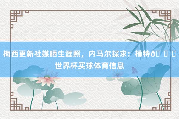 梅西更新社媒晒生涯照，内马尔探求：模特🐐世界杯买球体育信息