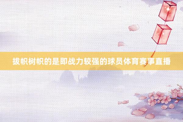 拔帜树帜的是即战力较强的球员体育赛事直播