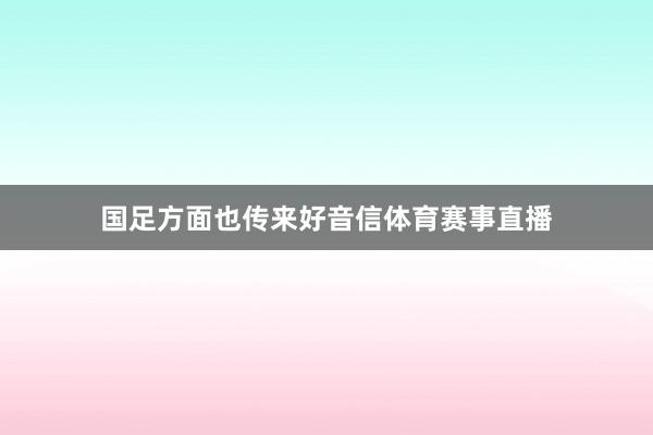 国足方面也传来好音信体育赛事直播