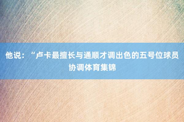 他说：“卢卡最擅长与通顺才调出色的五号位球员协调体育集锦