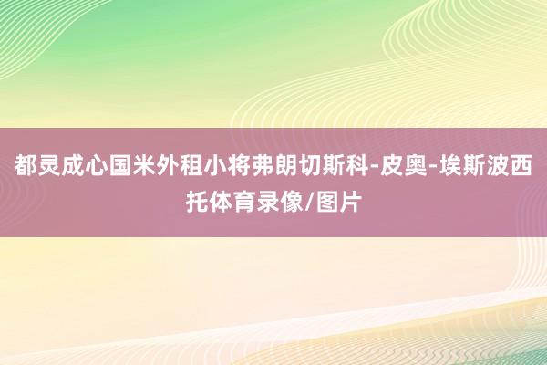 都灵成心国米外租小将弗朗切斯科-皮奥-埃斯波西托体育录像/图片